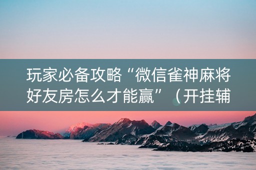 玩家必备攻略“微信雀神麻将好友房怎么才能赢”（开挂辅助器插件)