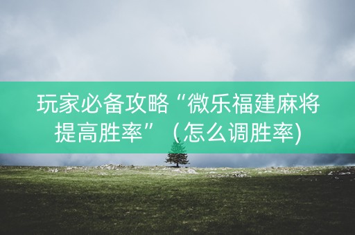 玩家必备攻略“微乐福建麻将提高胜率”（怎么调胜率)