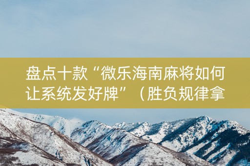 盘点十款“微乐海南麻将如何让系统发好牌”（胜负规律拿好牌)