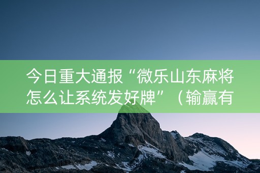 今日重大通报“微乐山东麻将怎么让系统发好牌”（输赢有什么规律)