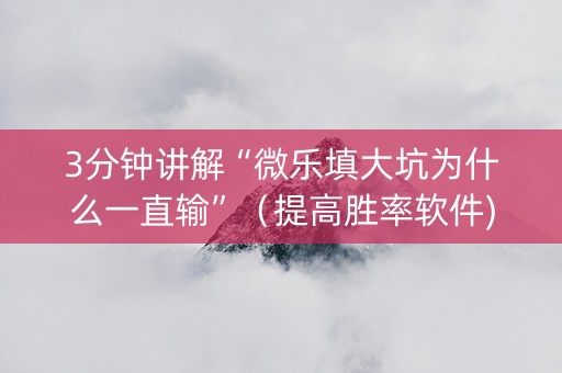 3分钟讲解“微乐填大坑为什么一直输”（提高胜率软件)