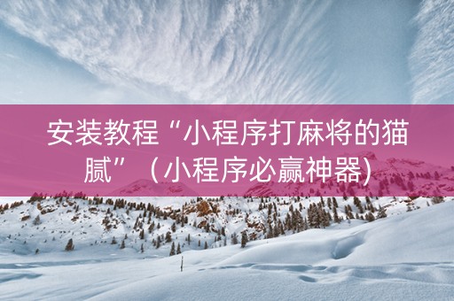 安装教程“小程序打麻将的猫腻”（小程序必赢神器)