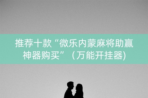 推荐十款“微乐内蒙麻将助赢神器购买”（万能开挂器)