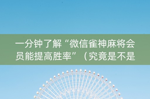 一分钟了解“微信雀神麻将会员能提高胜率”（究竟是不是有挂)