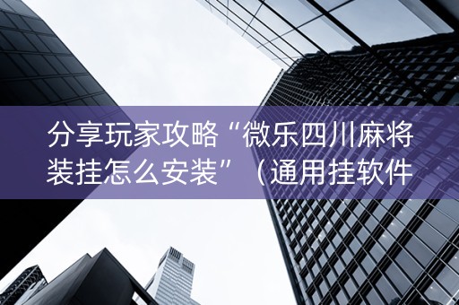 分享玩家攻略“微乐四川麻将装挂怎么安装”（通用挂软件多少钱)