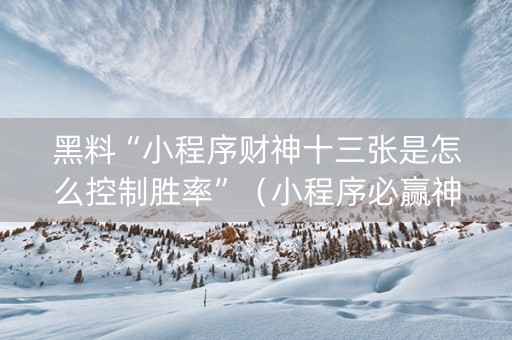 黑料“小程序财神十三张是怎么控制胜率”（小程序必赢神器)
