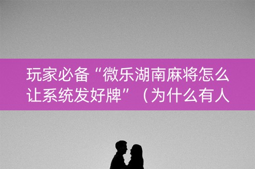 玩家必备“微乐湖南麻将怎么让系统发好牌”（为什么有人一直赢)
