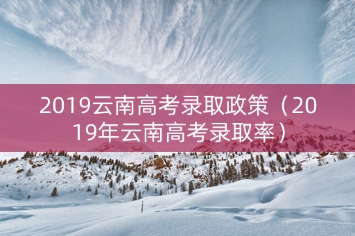 2019云南高考录取政策（2019年云南高考录取率）