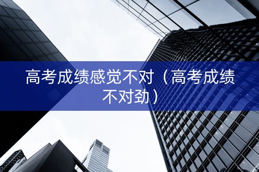 高考成绩感觉不对（高考成绩不对劲）