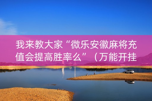 我来教大家“微乐安徽麻将充值会提高胜率么”（万能开挂器)