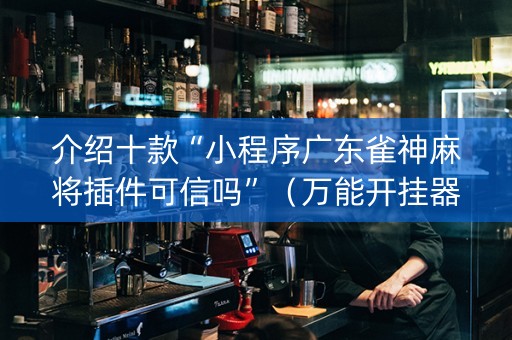 介绍十款“小程序广东雀神麻将插件可信吗”（万能开挂器)