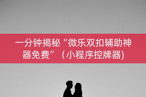一分钟揭秘“微乐双扣辅助神器免费”（小程序控牌器)