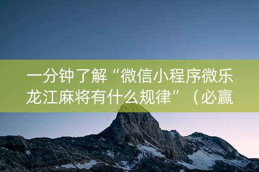 一分钟了解“微信小程序微乐龙江麻将有什么规律”（必赢神器)