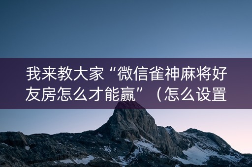 我来教大家“微信雀神麻将好友房怎么才能赢”（怎么设置才能赢)