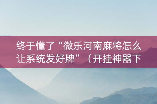 终于懂了“微乐河南麻将怎么让系统发好牌”（开挂神器下载)