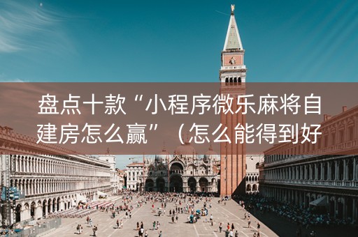 盘点十款“小程序微乐麻将自建房怎么赢”（怎么能得到好牌)