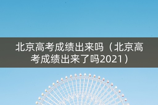 北京高考成绩出来吗（北京高考成绩出来了吗2021）