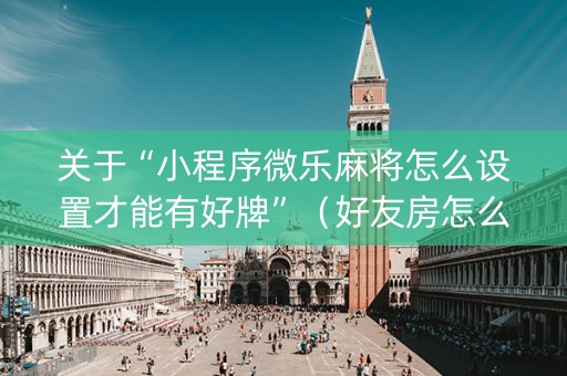 关于“小程序微乐麻将怎么设置才能有好牌”（好友房怎么才能赢)