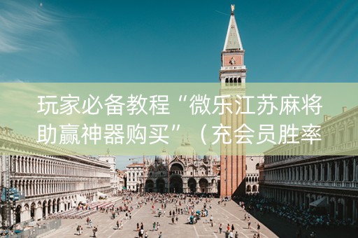 玩家必备教程“微乐江苏麻将助赢神器购买”（充会员胜率高)