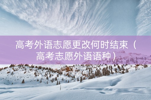 高考外语志愿更改何时结束（高考志愿外语语种）