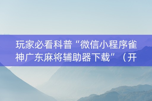 玩家必看科普“微信小程序雀神广东麻将辅助器下载”（开挂辅助脚本)