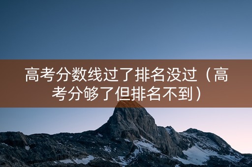 高考分数线过了排名没过（高考分够了但排名不到）