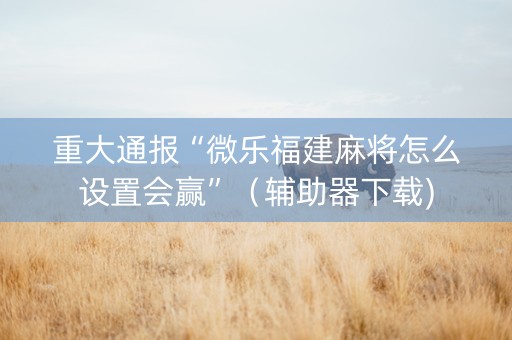重大通报“微乐福建麻将怎么设置会赢”（辅助器下载)