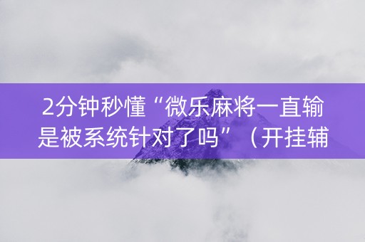 2分钟秒懂“微乐麻将一直输是被系统针对了吗”（开挂辅助器插件)