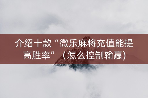 介绍十款“微乐麻将充值能提高胜率”（怎么控制输赢)