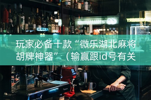 玩家必备十款“微乐湖北麻将胡牌神器”（输赢跟id号有关系吗)