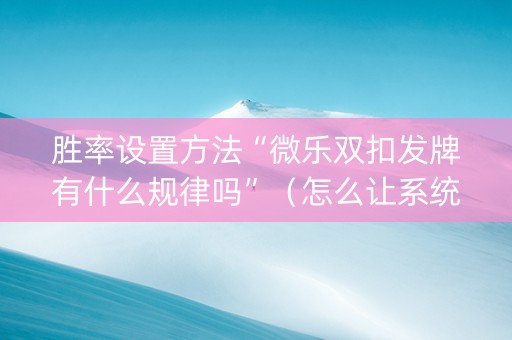 胜率设置方法“微乐双扣发牌有什么规律吗”（怎么让系统给你发好牌)