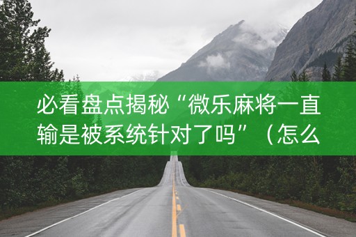 必看盘点揭秘“微乐麻将一直输是被系统针对了吗”（怎么能调好牌)