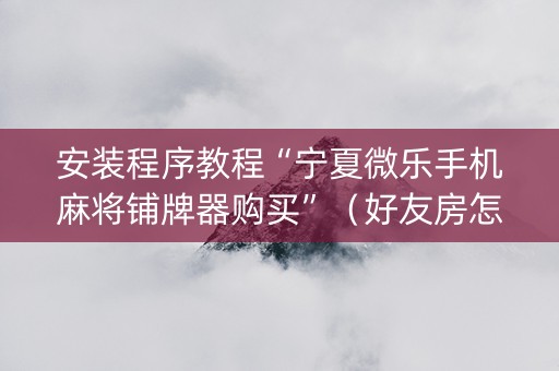 安装程序教程“宁夏微乐手机麻将铺牌器购买”（好友房怎么才能赢)