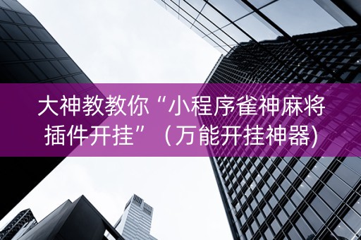 大神教教你“小程序雀神麻将插件开挂”（万能开挂神器)