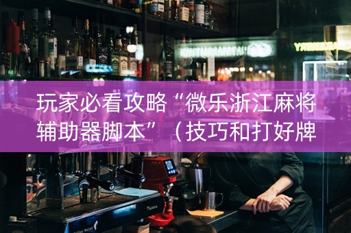 玩家必看攻略“微乐浙江麻将辅助器脚本”（技巧和打好牌方法)