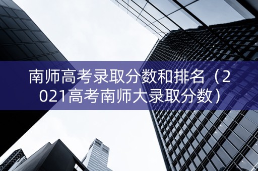 南师高考录取分数和排名（2021高考南师大录取分数）