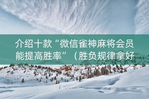 介绍十款“微信雀神麻将会员能提高胜率”（胜负规律拿好牌)