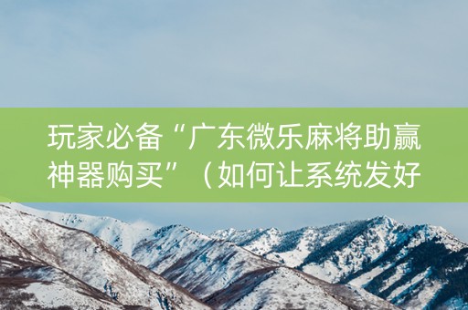 玩家必备“广东微乐麻将助赢神器购买”（如何让系统发好牌)