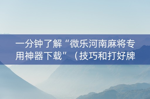 一分钟了解“微乐河南麻将专用神器下载”（技巧和打好牌方法)