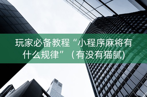 玩家必备教程“小程序麻将有什么规律”（有没有猫腻)