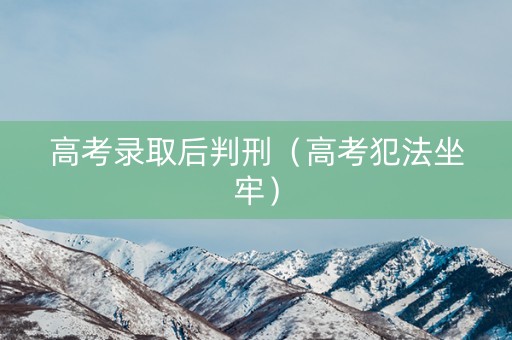 高考录取后判刑（高考犯法坐牢）