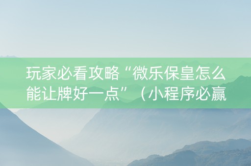 玩家必看攻略“微乐保皇怎么能让牌好一点”（小程序必赢神器)