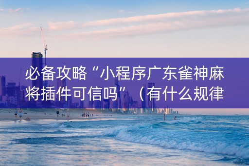 必备攻略“小程序广东雀神麻将插件可信吗”（有什么规律)
