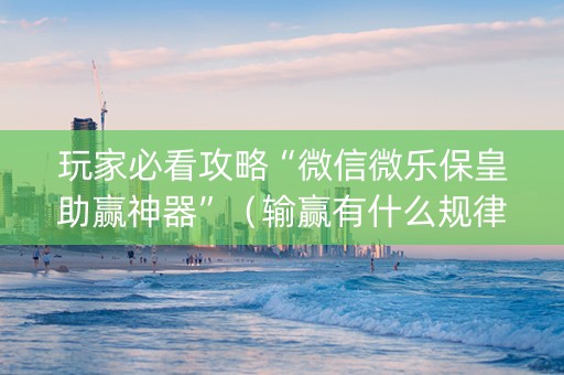玩家必看攻略“微信微乐保皇助赢神器”（输赢有什么规律)