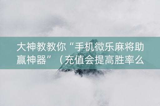 大神教教你“手机微乐麻将助赢神器”（充值会提高胜率么)
