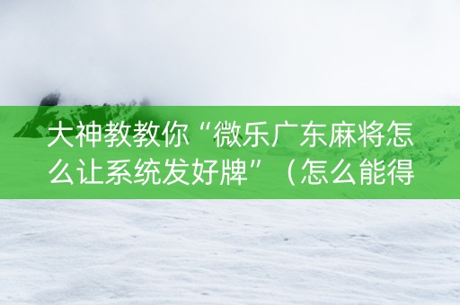大神教教你“微乐广东麻将怎么让系统发好牌”（怎么能得到好牌)