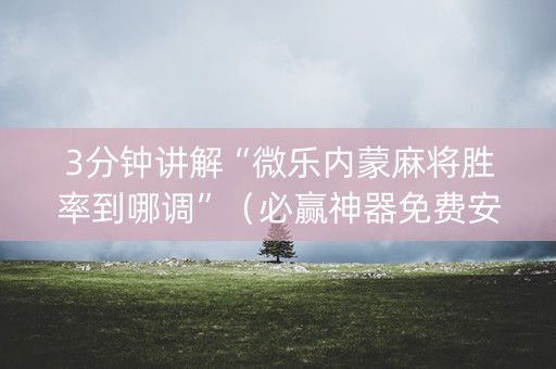 3分钟讲解“微乐内蒙麻将胜率到哪调”（必赢神器免费安装)
