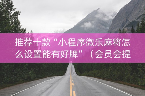推荐十款“小程序微乐麻将怎么设置能有好牌”（会员会提高胜率吗)