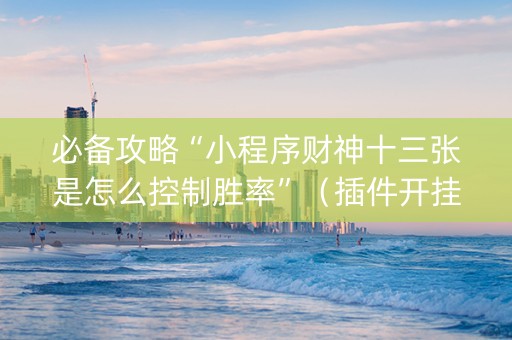 必备攻略“小程序财神十三张是怎么控制胜率”（插件开挂免费AI)