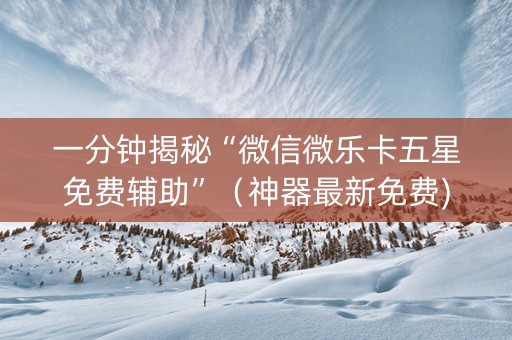 一分钟揭秘“微信微乐卡五星免费辅助”（神器最新免费)